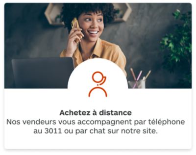 Nos vendeurs vous accompagnent par téléphone au 3011 ou par chat sur notre site