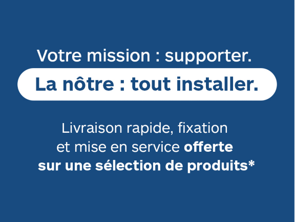 Votre mission : supporter.  La nôtre : tout installer. Livraison rapide, fixation et mise en service  offerte sur une sélection de produits*