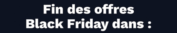 La fin des offres Black Friday approche !